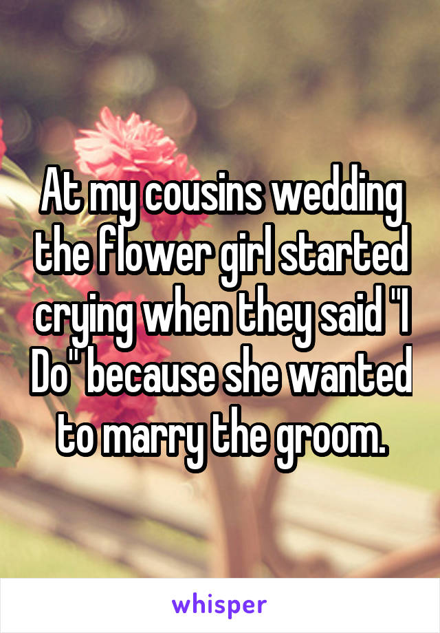 At my cousins wedding the flower girl started crying when they said "I Do" because she wanted to marry the groom.