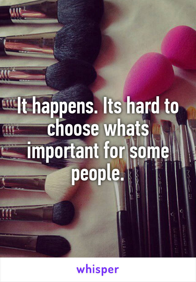 It happens. Its hard to choose whats important for some people.