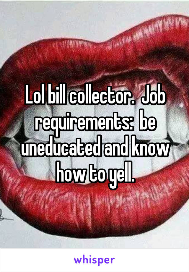 Lol bill collector.  Job requirements:  be uneducated and know how to yell.