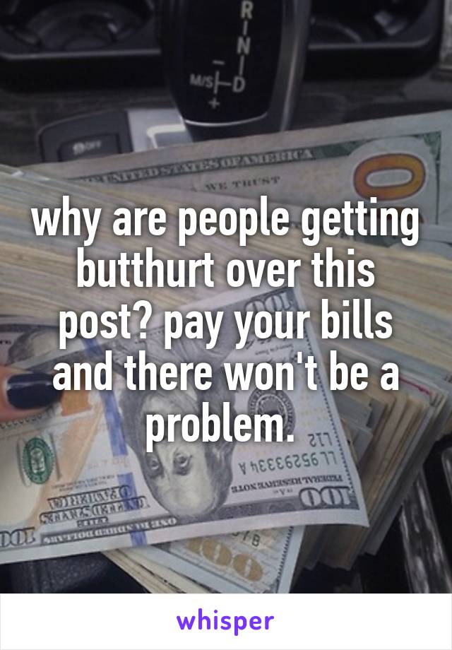 why are people getting butthurt over this post? pay your bills and there won't be a problem. 