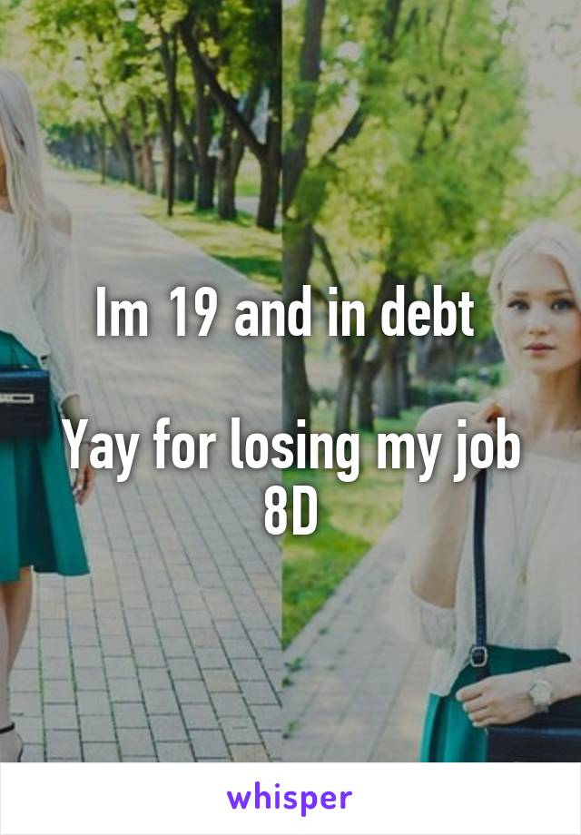 Im 19 and in debt 

Yay for losing my job 8D