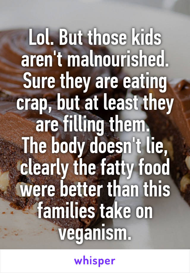 Lol. But those kids aren't malnourished. Sure they are eating crap, but at least they are filling them. 
The body doesn't lie, clearly the fatty food were better than this families take on veganism.
