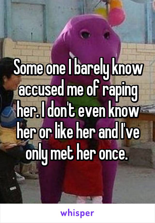 Some one I barely know accused me of raping her. I don't even know her or like her and I've only met her once. 