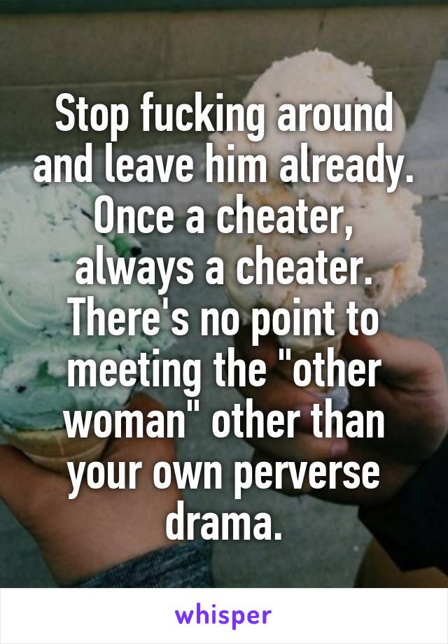 Stop fucking around and leave him already. Once a cheater, always a cheater. There's no point to meeting the "other woman" other than your own perverse drama.