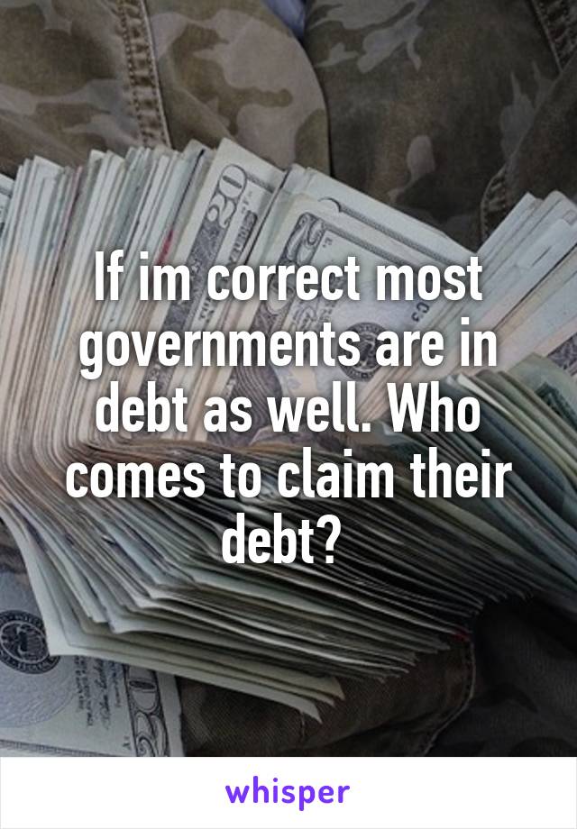 If im correct most governments are in debt as well. Who comes to claim their debt? 