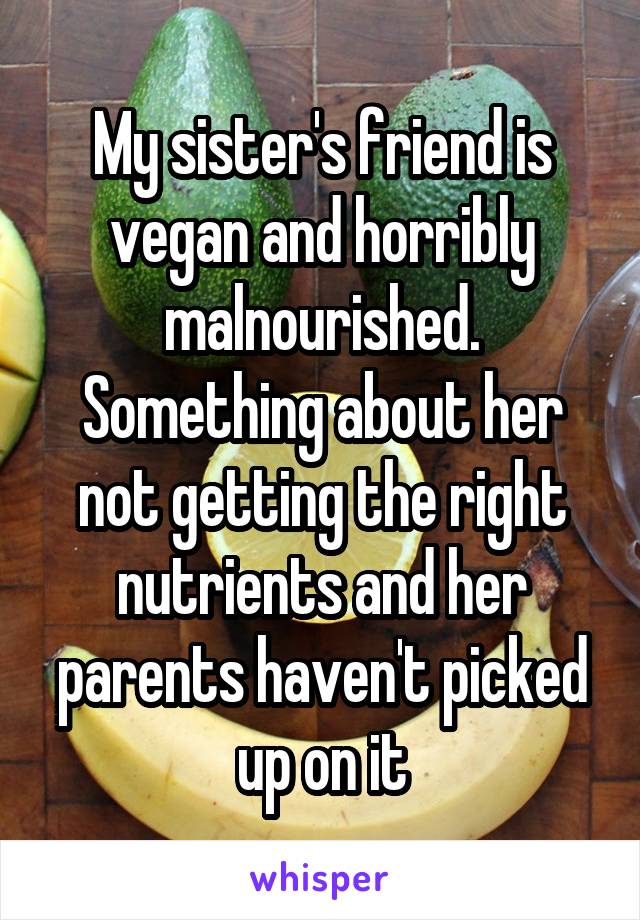My sister's friend is vegan and horribly malnourished. Something about her not getting the right nutrients and her parents haven't picked up on it