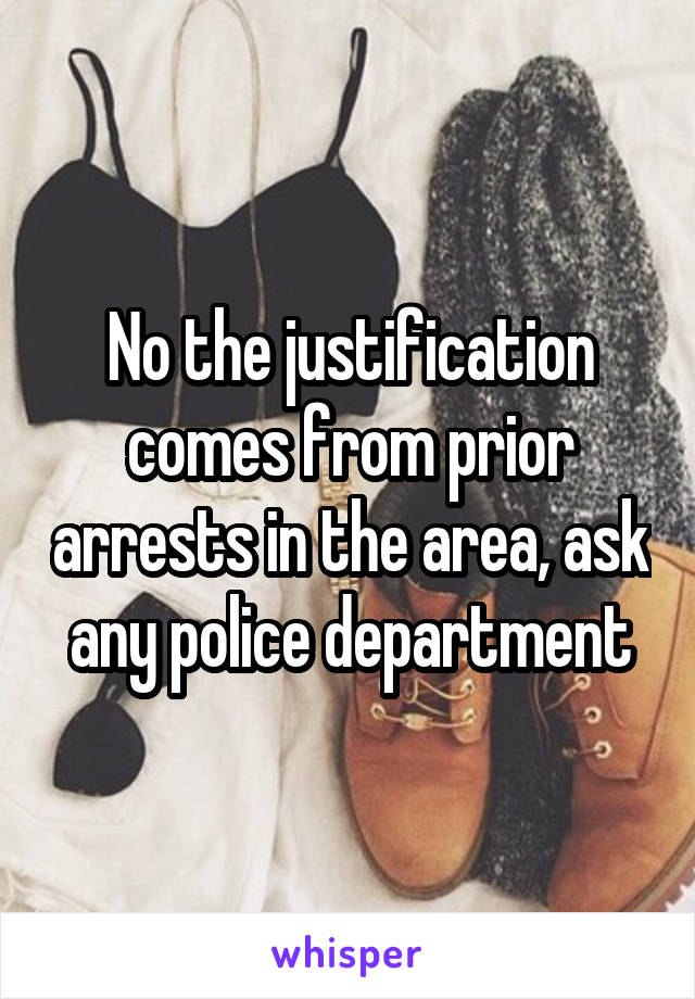 No the justification comes from prior arrests in the area, ask any police department