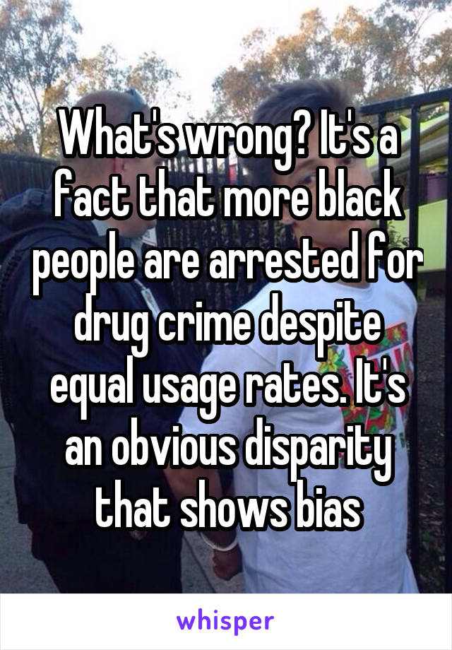 What's wrong? It's a fact that more black people are arrested for drug crime despite equal usage rates. It's an obvious disparity that shows bias