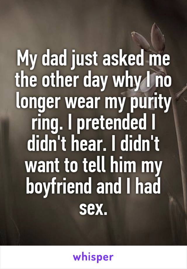 My dad just asked me the other day why I no longer wear my purity ring. I pretended I didn't hear. I didn't want to tell him my boyfriend and I had sex.