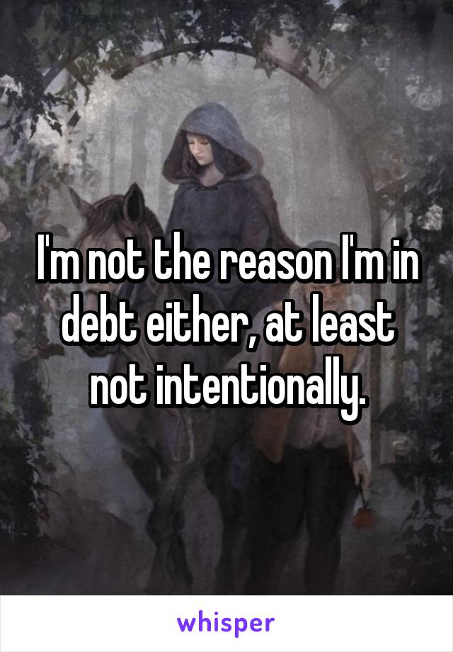 I'm not the reason I'm in debt either, at least not intentionally.