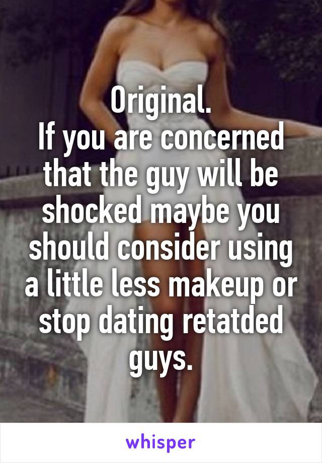 Original.
If you are concerned that the guy will be shocked maybe you should consider using a little less makeup or stop dating retatded guys.