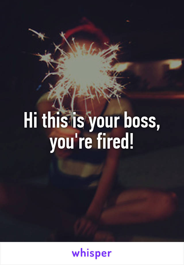 Hi this is your boss, you're fired!