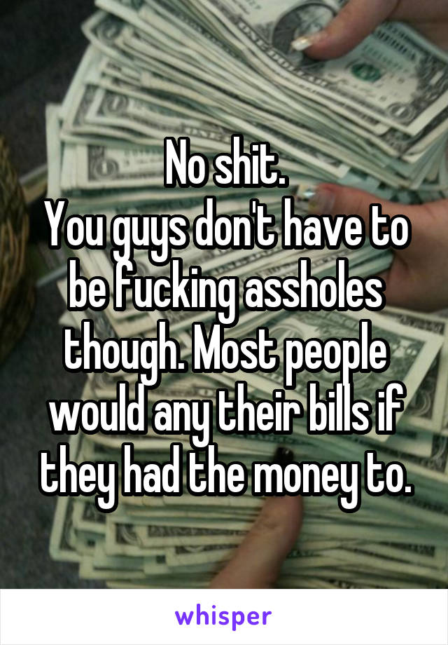No shit.
You guys don't have to be fucking assholes though. Most people would any their bills if they had the money to.