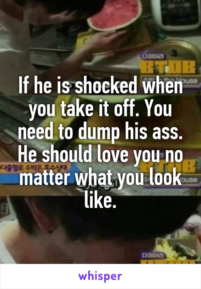 If he is shocked when you take it off. You need to dump his ass. He should love you no matter what you look like.