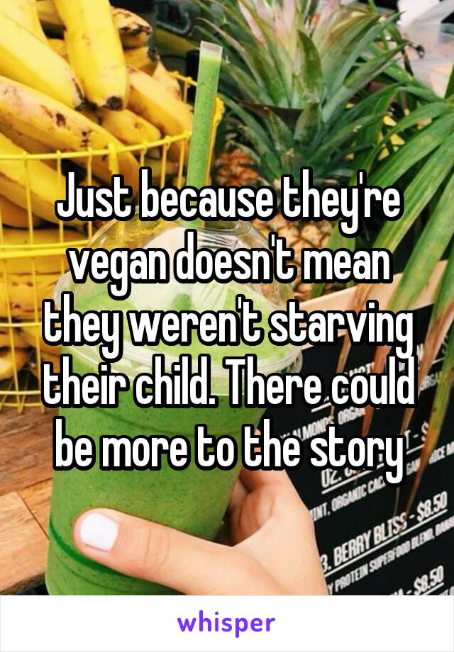 Just because they're vegan doesn't mean they weren't starving their child. There could be more to the story