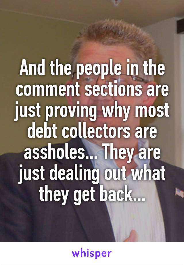 And the people in the comment sections are just proving why most debt collectors are assholes... They are just dealing out what they get back...
