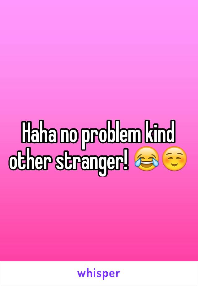 Haha no problem kind other stranger! 😂☺️
