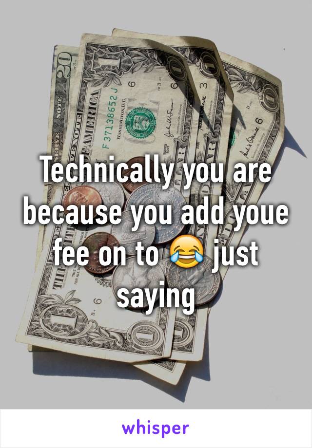 Technically you are because you add youe fee on to 😂 just saying 