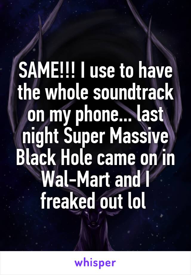 SAME!!! I use to have the whole soundtrack on my phone... last night Super Massive Black Hole came on in Wal-Mart and I freaked out lol 