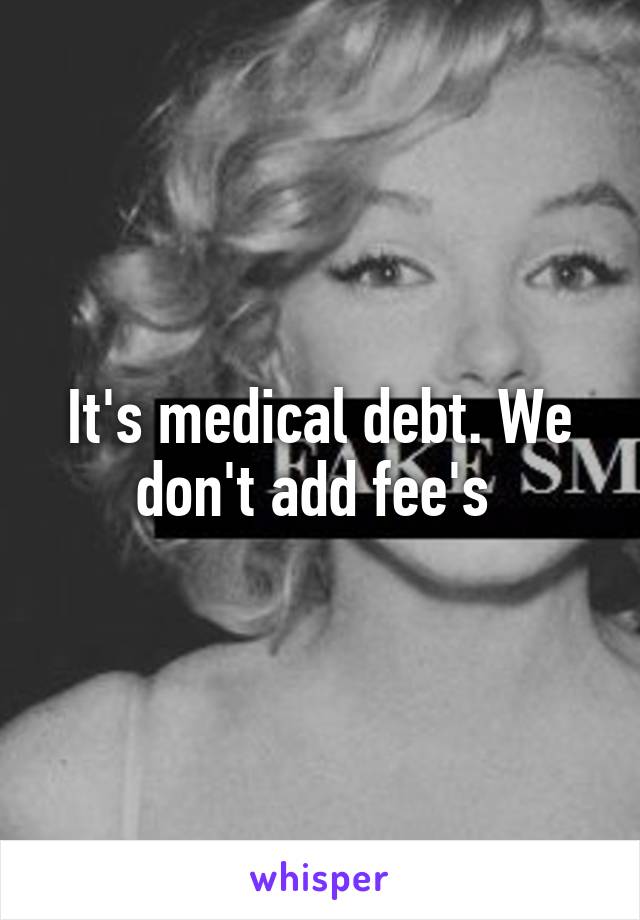 It's medical debt. We don't add fee's 