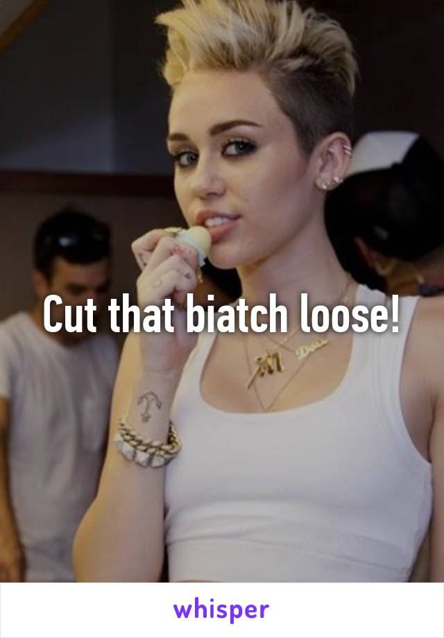 Cut that biatch loose!