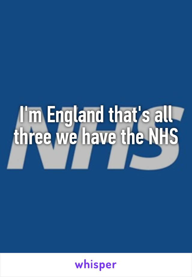 I'm England that's all three we have the NHS 
