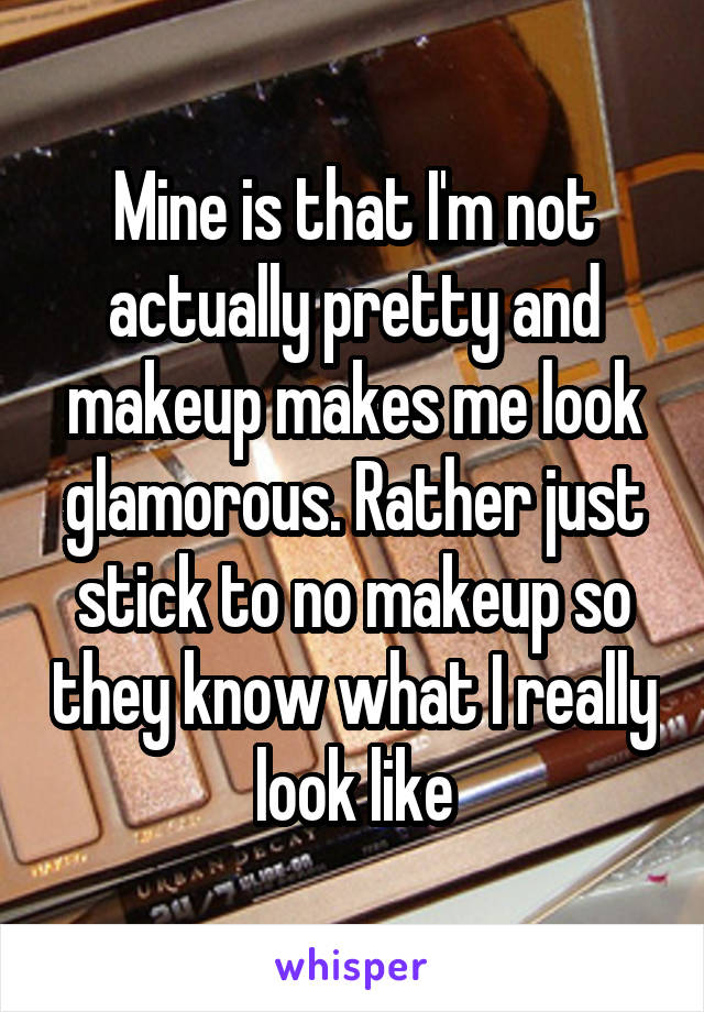Mine is that I'm not actually pretty and makeup makes me look glamorous. Rather just stick to no makeup so they know what I really look like