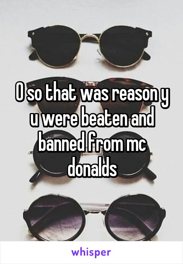 O so that was reason y u were beaten and banned from mc donalds