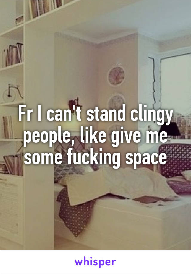 Fr I can't stand clingy people, like give me some fucking space