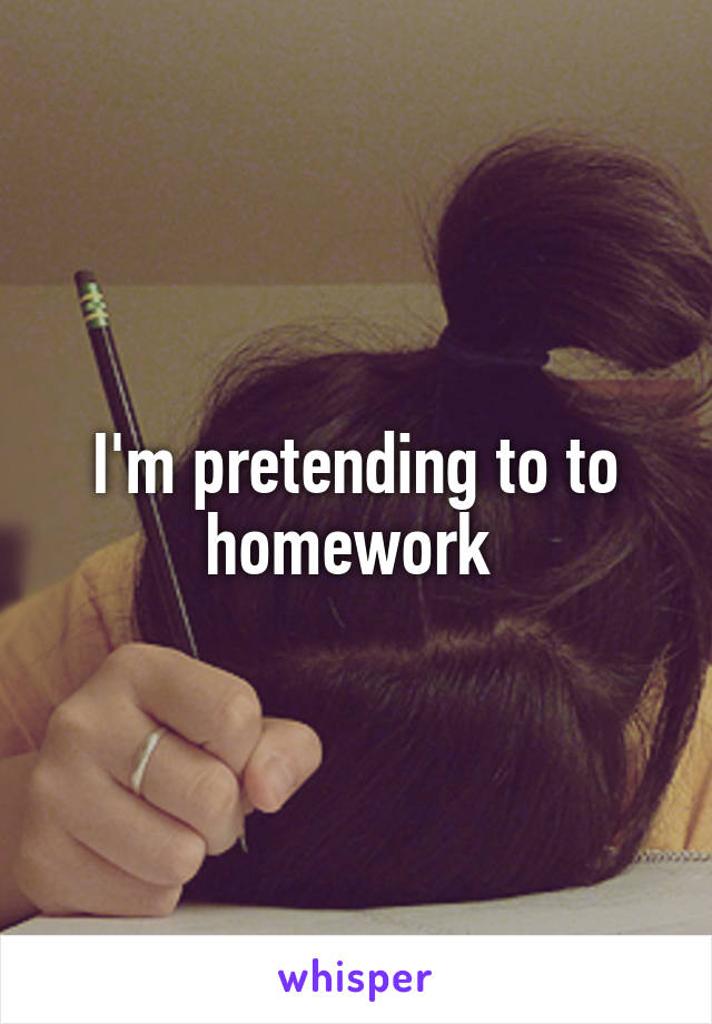 I'm pretending to to homework 