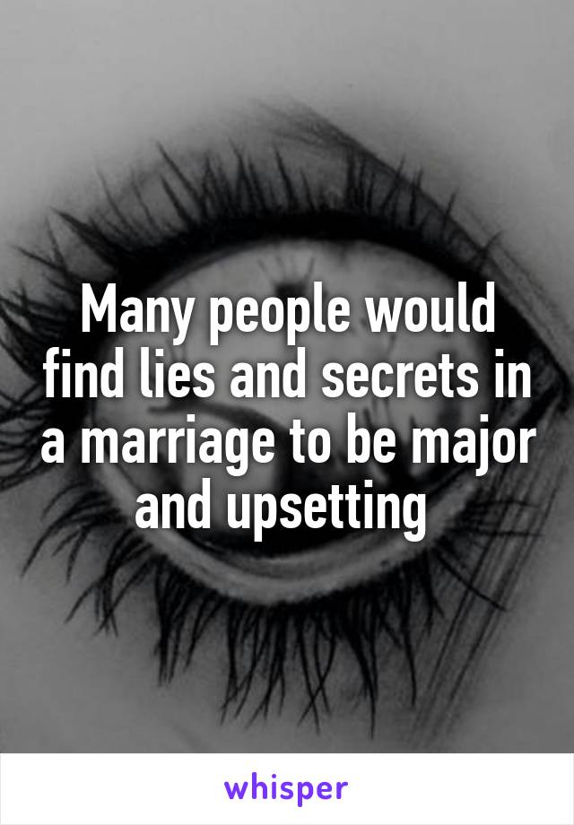 Many people would find lies and secrets in a marriage to be major and upsetting 