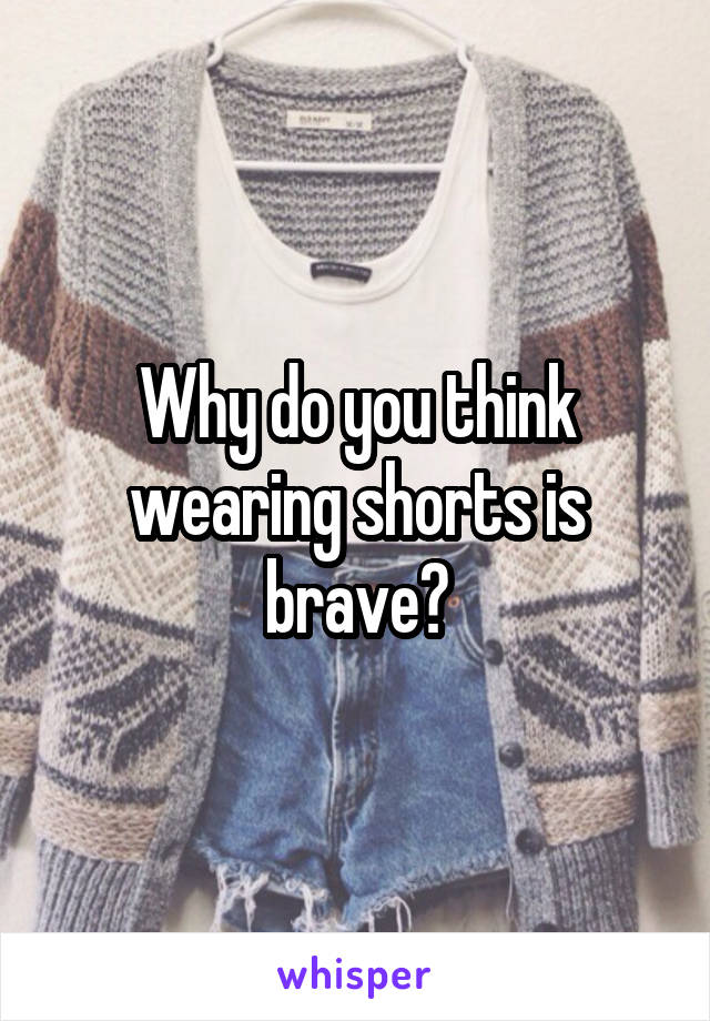 Why do you think wearing shorts is brave?