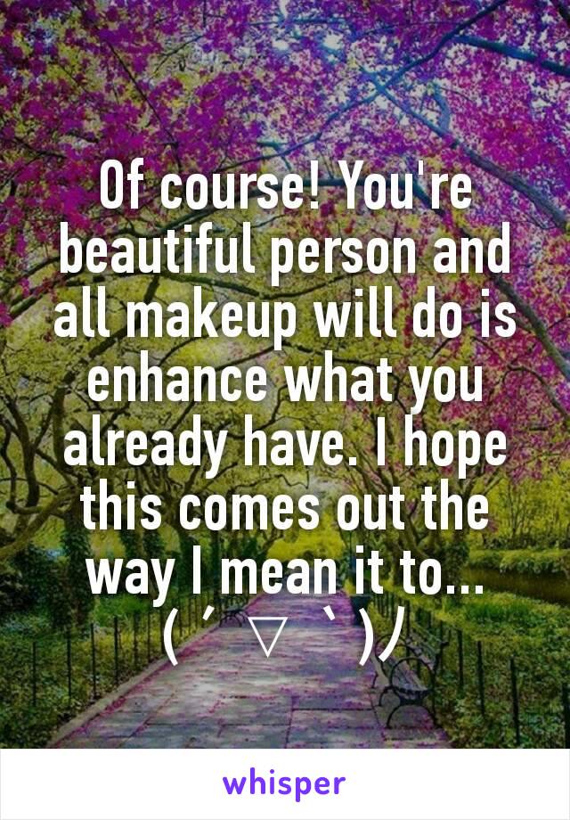 Of course! You're beautiful person and all makeup will do is enhance what you already have. I hope this comes out the way I mean it to...
( ´ ▽ ` )ﾉ