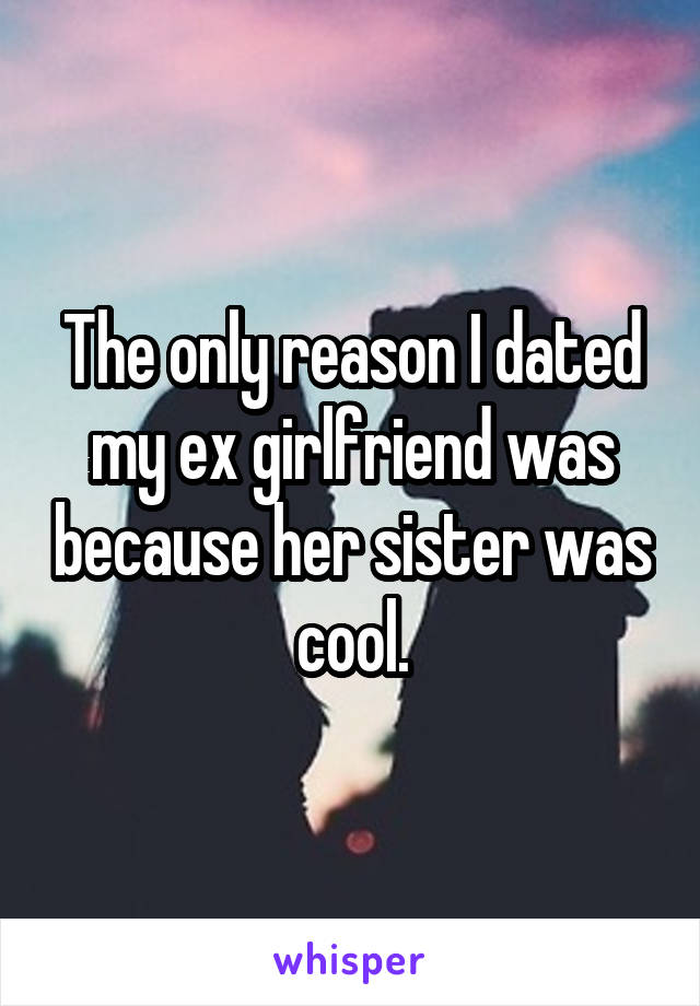The only reason I dated my ex girlfriend was because her sister was cool.