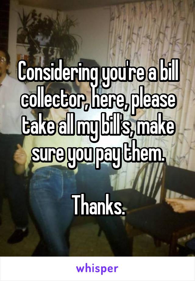 Considering you're a bill collector, here, please take all my bill's, make sure you pay them.

Thanks.