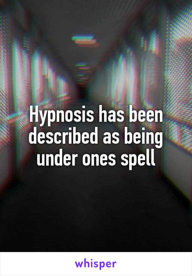 Hypnosis has been described as being under ones spell