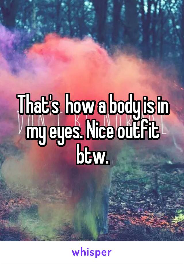 That's  how a body is in my eyes. Nice outfit btw.