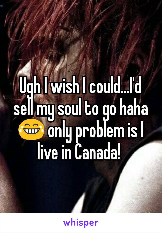 Ugh I wish I could...I'd sell my soul to go haha😂 only problem is I live in Canada! 