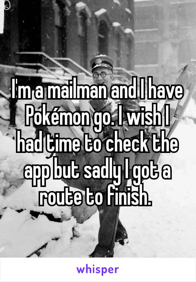 I'm a mailman and I have Pokémon go. I wish I had time to check the app but sadly I got a route to finish. 