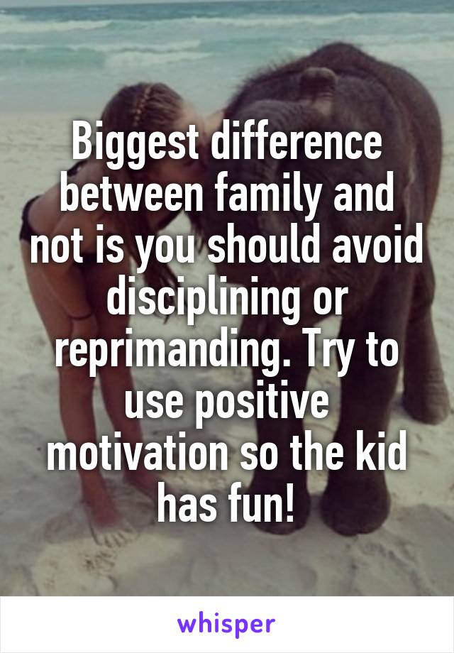 Biggest difference between family and not is you should avoid disciplining or reprimanding. Try to use positive motivation so the kid has fun!