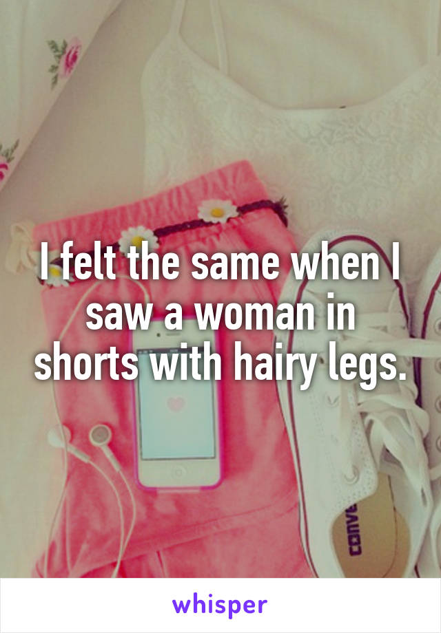 I felt the same when I saw a woman in shorts with hairy legs.