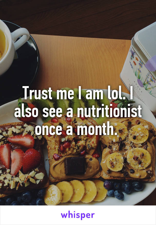 Trust me I am lol. I also see a nutritionist once a month. 