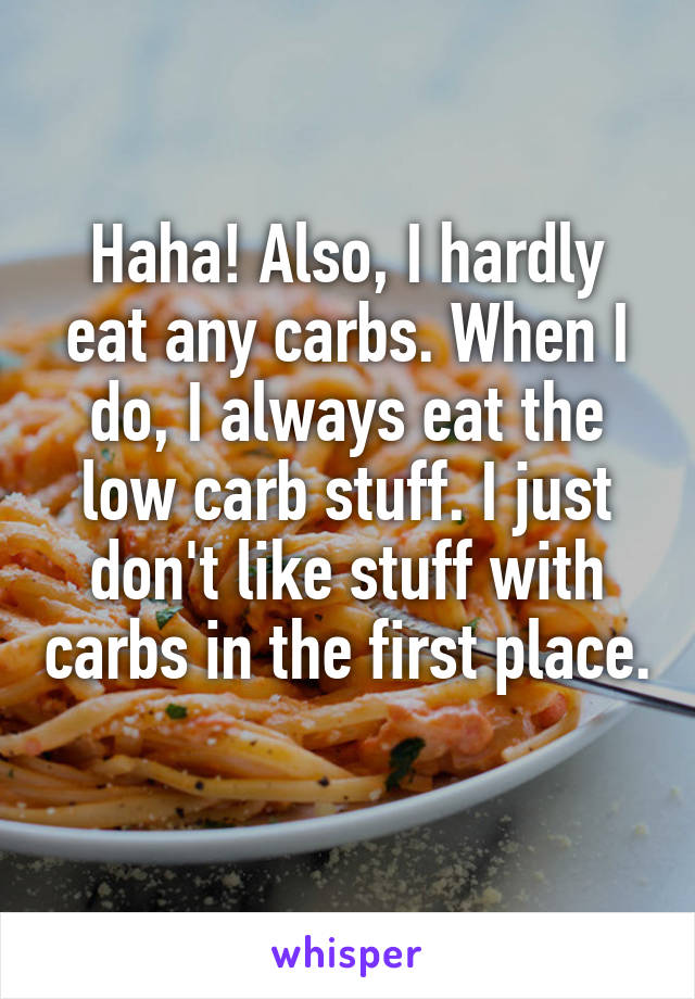 Haha! Also, I hardly eat any carbs. When I do, I always eat the low carb stuff. I just don't like stuff with carbs in the first place. 