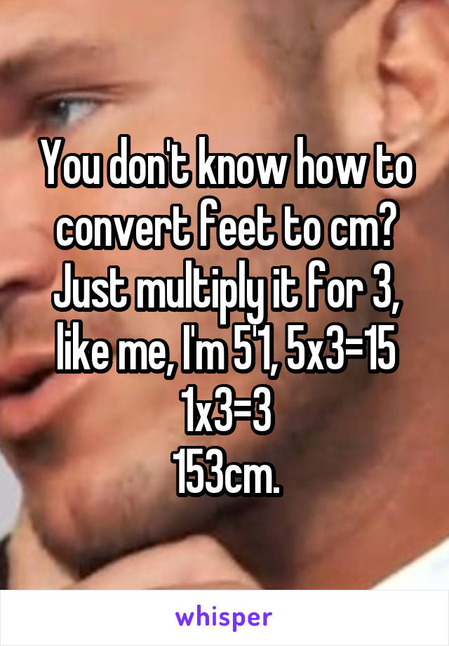 You don't know how to convert feet to cm?
Just multiply it for 3, like me, I'm 5'1, 5x3=15 1x3=3
153cm.
