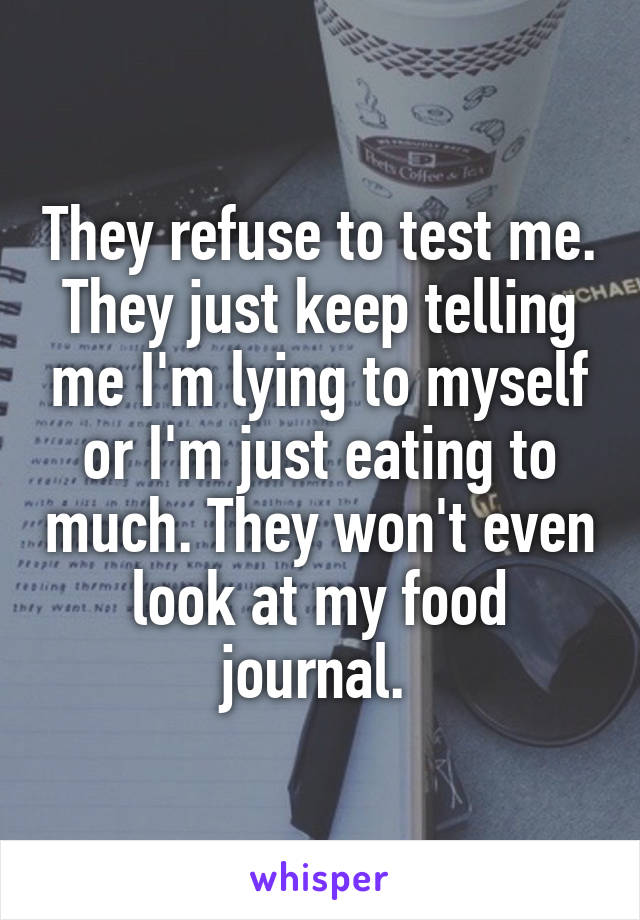 They refuse to test me. They just keep telling me I'm lying to myself or I'm just eating to much. They won't even look at my food journal. 
