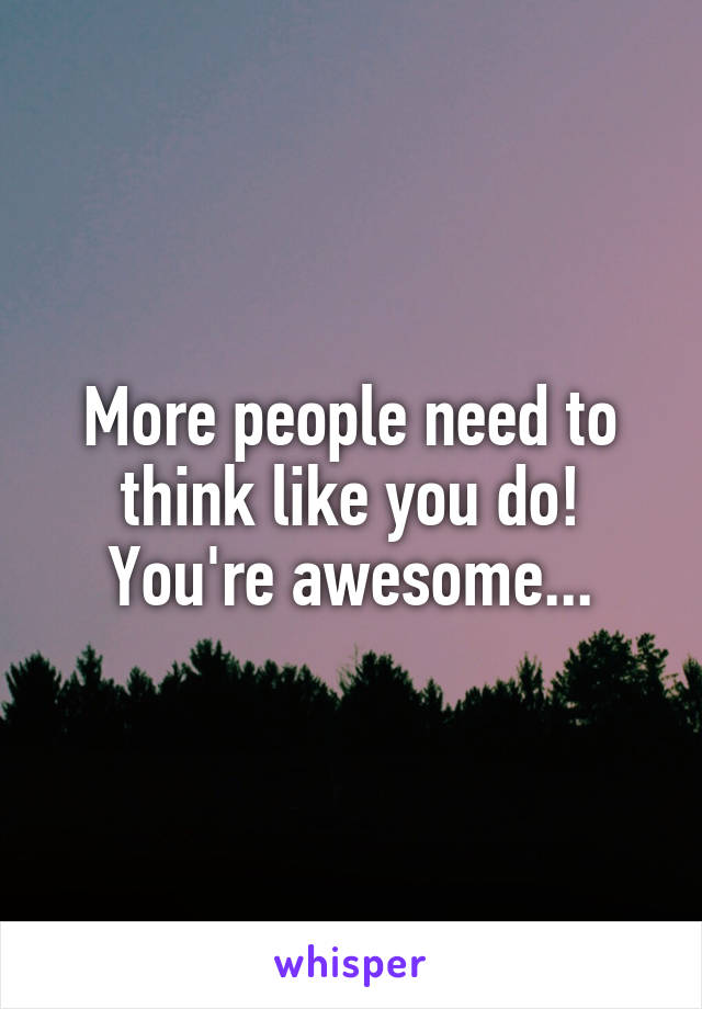 More people need to think like you do! You're awesome...