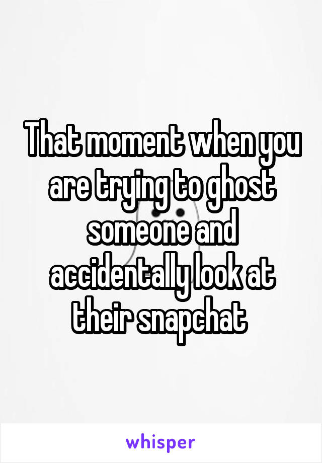 That moment when you are trying to ghost someone and accidentally look at their snapchat 