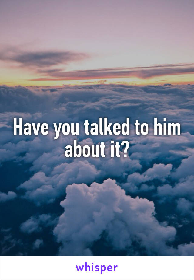 Have you talked to him about it?