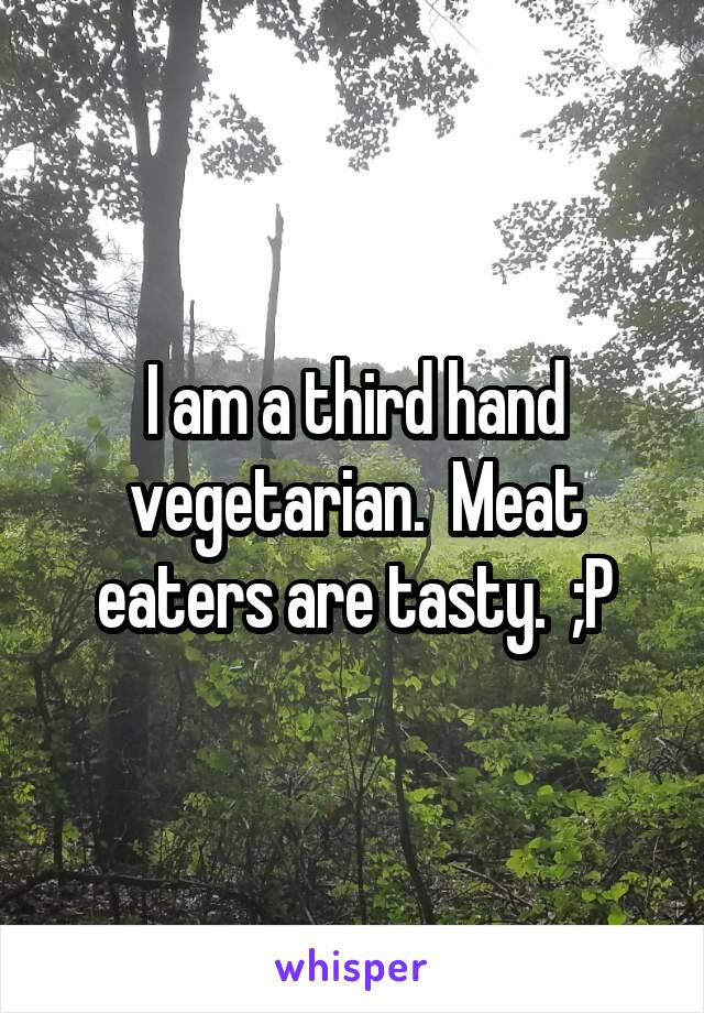 I am a third hand vegetarian.  Meat eaters are tasty.  ;P