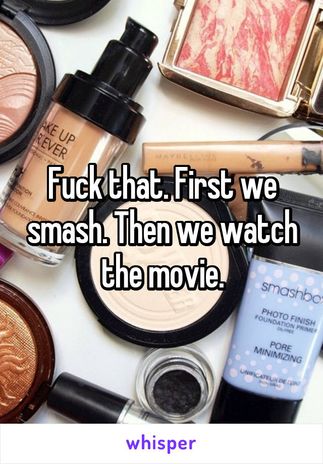 Fuck that. First we smash. Then we watch the movie.